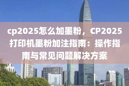 cp2025怎么加墨粉，CP2025打印機(jī)墨粉加注指南：操作指南與常見問題解決方案