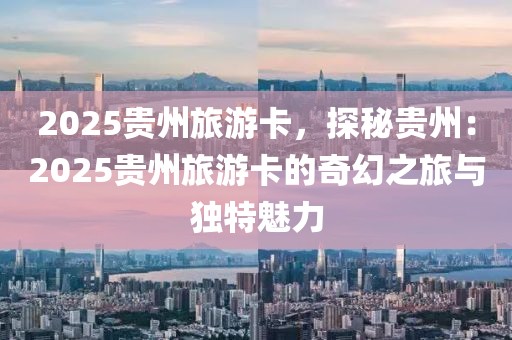 2025貴州旅游卡，探秘貴州：2025貴州旅游卡的奇幻之旅與獨(dú)特魅力