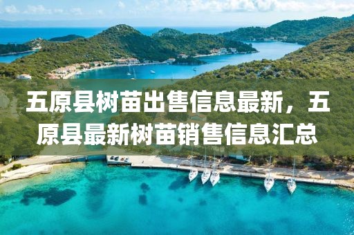 五原縣樹(shù)苗出售信息最新，五原縣最新樹(shù)苗銷(xiāo)售信息匯總