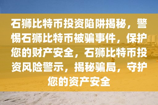 石獅比特幣投資陷阱揭秘，警惕石獅比特幣被騙事件，保護(hù)您的財(cái)產(chǎn)安全，石獅比特幣投資風(fēng)險(xiǎn)警示，揭秘騙局，守護(hù)您的資產(chǎn)安全