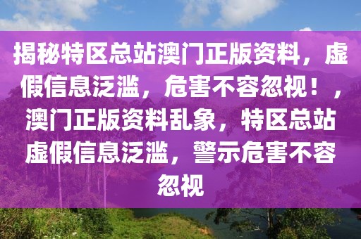 揭秘特區(qū)總站澳門正版資料，虛假信息泛濫，危害不容忽視！，澳門正版資料亂象，特區(qū)總站虛假信息泛濫，警示危害不容忽視