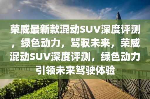 榮威最新款混動SUV深度評測，綠色動力，駕馭未來，榮威混動SUV深度評測，綠色動力引領(lǐng)未來駕駛體驗(yàn)