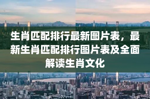 生肖匹配排行最新圖片表，最新生肖匹配排行圖片表及全面解讀生肖文化