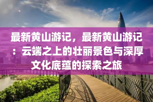 最新黃山游記，最新黃山游記：云端之上的壯麗景色與深厚文化底蘊的探索之旅