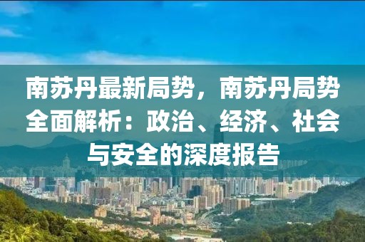 南蘇丹最新局勢(shì)，南蘇丹局勢(shì)全面解析：政治、經(jīng)濟(jì)、社會(huì)與安全的深度報(bào)告