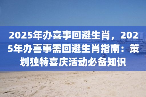 2025年辦喜事回避生肖，2025年辦喜事需回避生肖指南：策劃獨(dú)特喜慶活動(dòng)必備知識(shí)