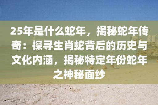 25年是什么蛇年，揭秘蛇年傳奇：探尋生肖蛇背后的歷史與文化內(nèi)涵，揭秘特定年份蛇年之神秘面紗