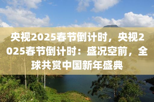 央視2025春節(jié)倒計時，央視2025春節(jié)倒計時：盛況空前，全球共賞中國新年盛典