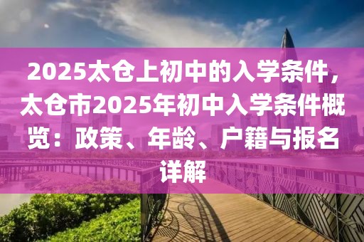 2025太倉上初中的入學(xué)條件，太倉市2025年初中入學(xué)條件概覽：政策、年齡、戶籍與報名詳解