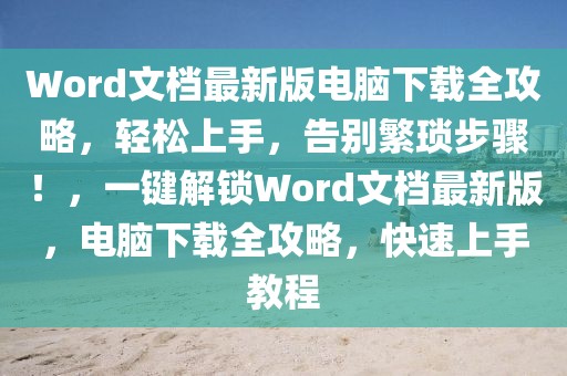 Word文檔最新版電腦下載全攻略，輕松上手，告別繁瑣步驟！，一鍵解鎖Word文檔最新版，電腦下載全攻略，快速上手教程