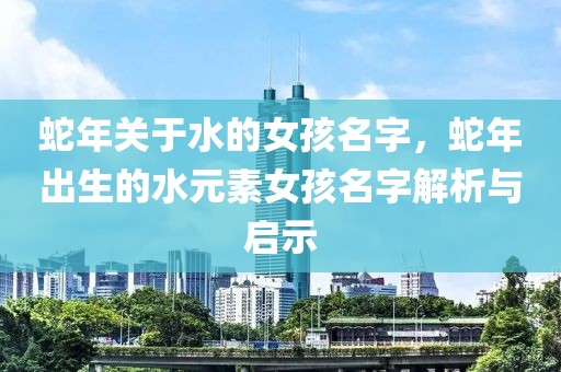 蛇年關于水的女孩名字，蛇年出生的水元素女孩名字解析與啟示