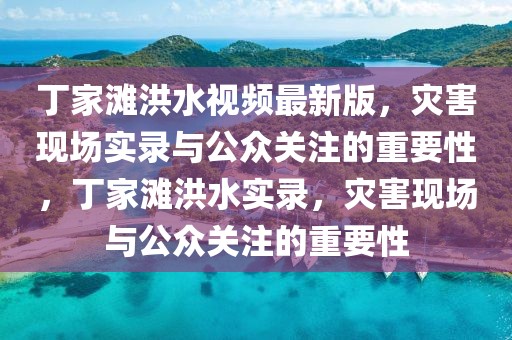 丁家灘洪水視頻最新版，災(zāi)害現(xiàn)場(chǎng)實(shí)錄與公眾關(guān)注的重要性，丁家灘洪水實(shí)錄，災(zāi)害現(xiàn)場(chǎng)與公眾關(guān)注的重要性