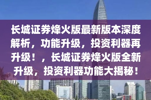 長城證券烽火版最新版本深度解析，功能升級，投資利器再升級！，長城證券烽火版全新升級，投資利器功能大揭秘！