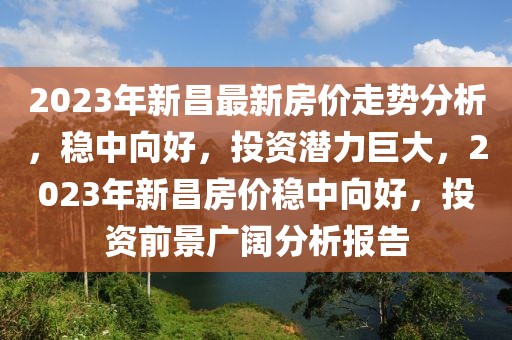 2023年新昌最新房價走勢分析，穩(wěn)中向好，投資潛力巨大，2023年新昌房價穩(wěn)中向好，投資前景廣闊分析報告