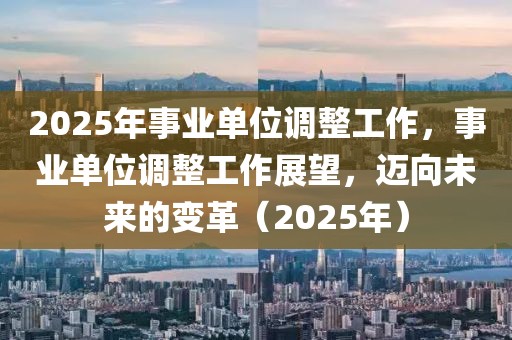 2025年事業(yè)單位調(diào)整工作，事業(yè)單位調(diào)整工作展望，邁向未來(lái)的變革（2025年）