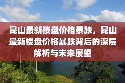 昆山最新樓盤價格暴跌，昆山最新樓盤價格暴跌背后的深層解析與未來展望