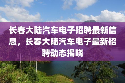 長春大陸汽車電子招聘最新信息，長春大陸汽車電子最新招聘動態(tài)揭曉