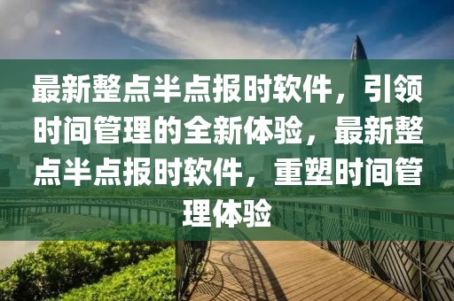 最新整點半點報時軟件，引領(lǐng)時間管理的全新體驗，最新整點半點報時軟件，重塑時間管理體驗