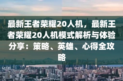 最新王者榮耀20人機，最新王者榮耀20人機模式解析與體驗分享：策略、英雄、心得全攻略