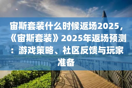 宙斯套裝什么時(shí)候返場(chǎng)2025，《宙斯套裝》2025年返場(chǎng)預(yù)測(cè)：游戲策略、社區(qū)反饋與玩家準(zhǔn)備