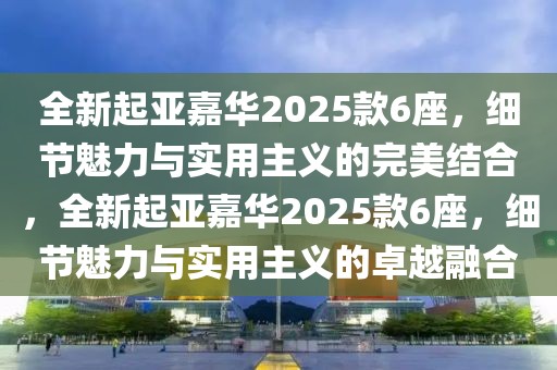 全新起亞嘉華2025款6座，細(xì)節(jié)魅力與實(shí)用主義的完美結(jié)合，全新起亞嘉華2025款6座，細(xì)節(jié)魅力與實(shí)用主義的卓越融合