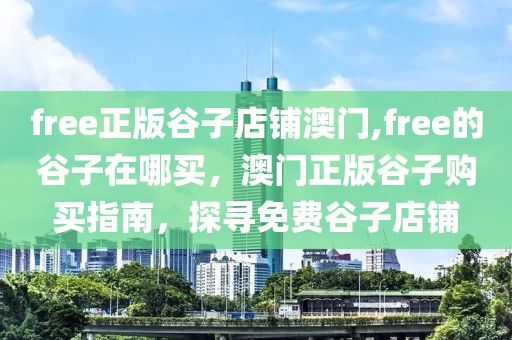 free正版谷子店鋪澳門,free的谷子在哪買，澳門正版谷子購買指南，探尋免費谷子店鋪