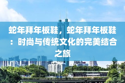 蛇年拜年板鞋，蛇年拜年板鞋：時尚與傳統(tǒng)文化的完美結(jié)合之旅