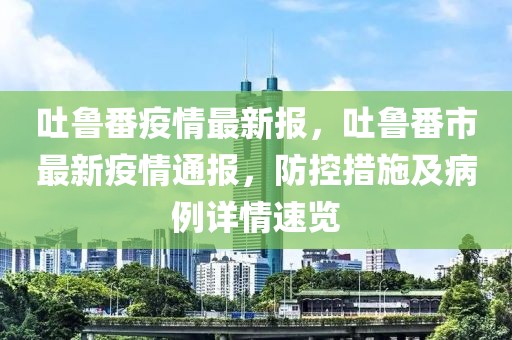 吐魯番疫情最新報(bào)，吐魯番市最新疫情通報(bào)，防控措施及病例詳情速覽