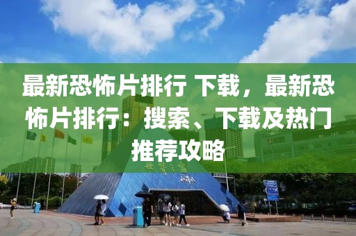 最新恐怖片排行 下載，最新恐怖片排行：搜索、下載及熱門推薦攻略