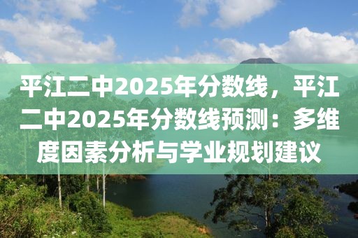 平江二中2025年分數(shù)線，平江二中2025年分數(shù)線預測：多維度因素分析與學業(yè)規(guī)劃建議