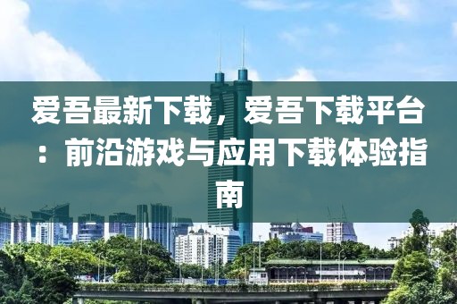 愛吾最新下載，愛吾下載平臺：前沿游戲與應用下載體驗指南