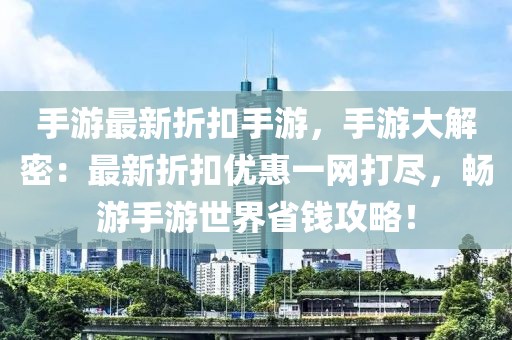 手游最新折扣手游，手游大解密：最新折扣優(yōu)惠一網(wǎng)打盡，暢游手游世界省錢攻略！