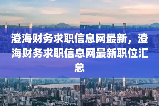 澄海財務求職信息網(wǎng)最新，澄海財務求職信息網(wǎng)最新職位匯總