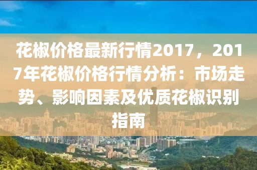 花椒價(jià)格最新行情2017，2017年花椒價(jià)格行情分析：市場(chǎng)走勢(shì)、影響因素及優(yōu)質(zhì)花椒識(shí)別指南