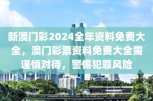 新澳門(mén)彩2024全年資料免費(fèi)大全，澳門(mén)彩票資料免費(fèi)大全需謹(jǐn)慎對(duì)待，警惕犯罪風(fēng)險(xiǎn)