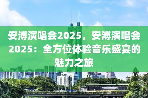 安溥演唱會2025，安溥演唱會2025：全方位體驗音樂盛宴的魅力之旅