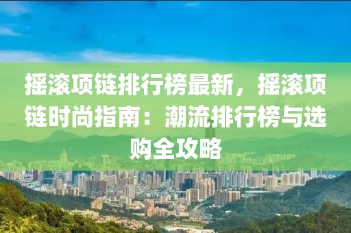 搖滾項鏈排行榜最新，搖滾項鏈時尚指南：潮流排行榜與選購全攻略