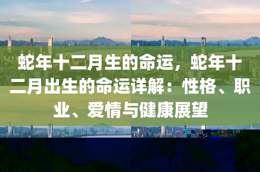 蛇年十二月生的命運(yùn)，蛇年十二月出生的命運(yùn)詳解：性格、職業(yè)、愛情與健康展望