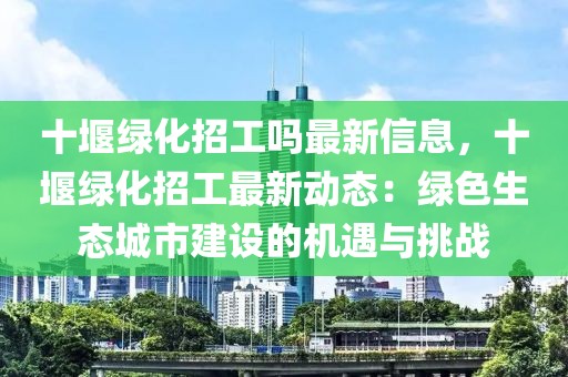 十堰綠化招工嗎最新信息，十堰綠化招工最新動態(tài)：綠色生態(tài)城市建設的機遇與挑戰(zhàn)