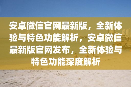 安卓微信官網(wǎng)最新版，全新體驗與特色功能解析，安卓微信最新版官網(wǎng)發(fā)布，全新體驗與特色功能深度解析