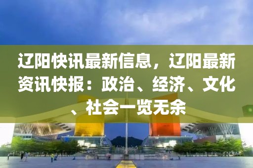 遼陽(yáng)快訊最新信息，遼陽(yáng)最新資訊快報(bào)：政治、經(jīng)濟(jì)、文化、社會(huì)一覽無(wú)余