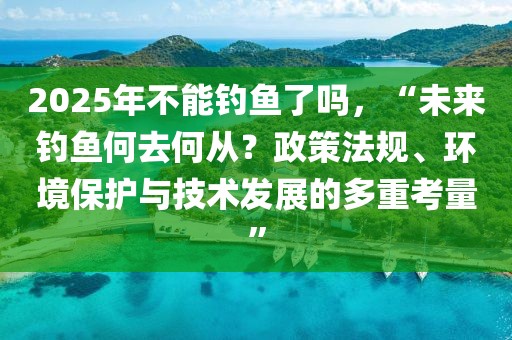 2025年不能釣魚(yú)了嗎，“未來(lái)釣魚(yú)何去何從？政策法規(guī)、環(huán)境保護(hù)與技術(shù)發(fā)展的多重考量”