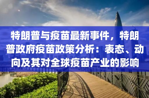 特朗普與疫苗最新事件，特朗普政府疫苗政策分析：表態(tài)、動(dòng)向及其對(duì)全球疫苗產(chǎn)業(yè)的影響