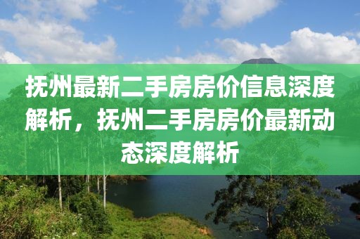 撫州最新二手房房價信息深度解析，撫州二手房房價最新動態(tài)深度解析