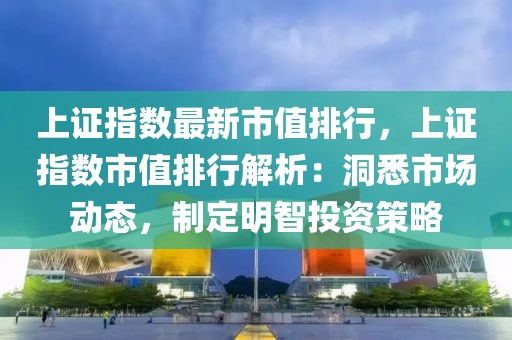 上證指數(shù)最新市值排行，上證指數(shù)市值排行解析：洞悉市場動態(tài)，制定明智投資策略