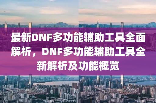 最新DNF多功能輔助工具全面解析，DNF多功能輔助工具全新解析及功能概覽