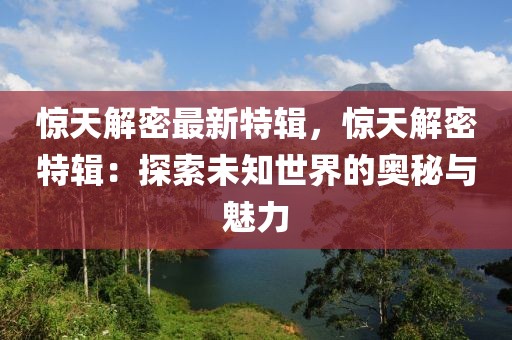 驚天解密最新特輯，驚天解密特輯：探索未知世界的奧秘與魅力