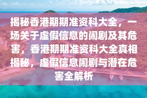 揭秘香港期期準(zhǔn)資科大全，一場關(guān)于虛假信息的鬧劇及其危害，香港期期準(zhǔn)資科大全真相揭秘，虛假信息鬧劇與潛在危害全解析