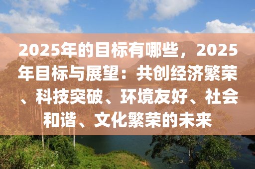 2025年的目標(biāo)有哪些，2025年目標(biāo)與展望：共創(chuàng)經(jīng)濟(jì)繁榮、科技突破、環(huán)境友好、社會和諧、文化繁榮的未來