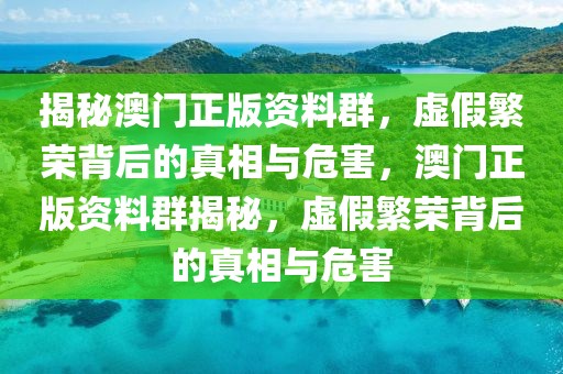 揭秘澳門正版資料群，虛假繁榮背后的真相與危害，澳門正版資料群揭秘，虛假繁榮背后的真相與危害